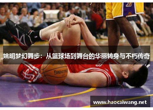 姚明梦幻舞步：从篮球场到舞台的华丽转身与不朽传奇