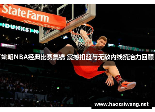 姚明NBA经典比赛集锦 震撼扣篮与无敌内线统治力回顾