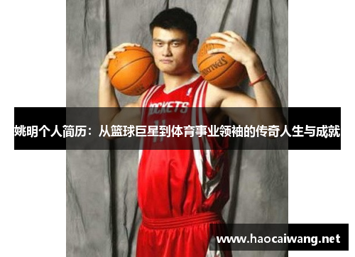 姚明个人简历：从篮球巨星到体育事业领袖的传奇人生与成就