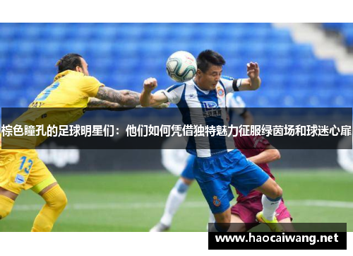 棕色瞳孔的足球明星们：他们如何凭借独特魅力征服绿茵场和球迷心扉