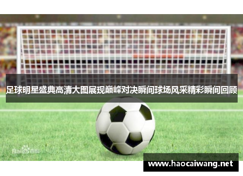 足球明星盛典高清大图展现巅峰对决瞬间球场风采精彩瞬间回顾
