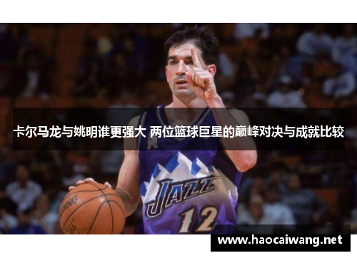 卡尔马龙与姚明谁更强大 两位篮球巨星的巅峰对决与成就比较