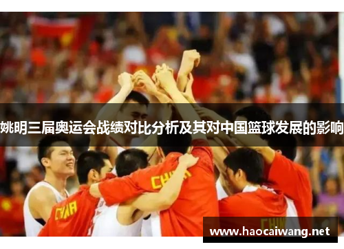 姚明三届奥运会战绩对比分析及其对中国篮球发展的影响