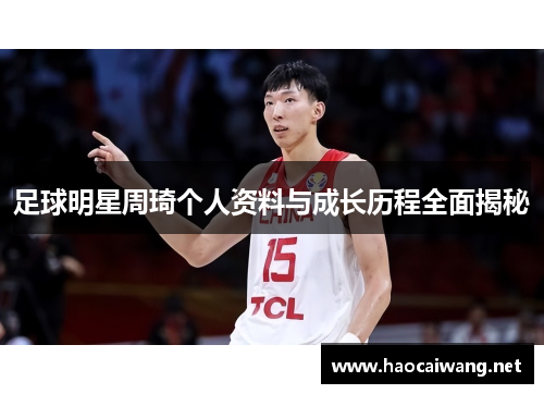 足球明星周琦个人资料与成长历程全面揭秘