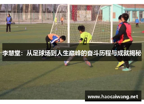 李慧堂：从足球场到人生巅峰的奋斗历程与成就揭秘