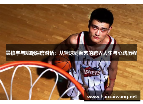 吴镇宇与姚明深度对话：从篮球到演艺的跨界人生与心路历程
