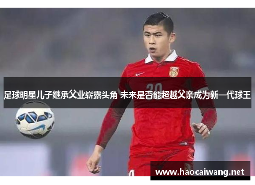足球明星儿子继承父业崭露头角 未来是否能超越父亲成为新一代球王