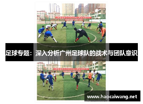 足球专题：深入分析广州足球队的战术与团队意识
