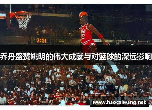 乔丹盛赞姚明的伟大成就与对篮球的深远影响