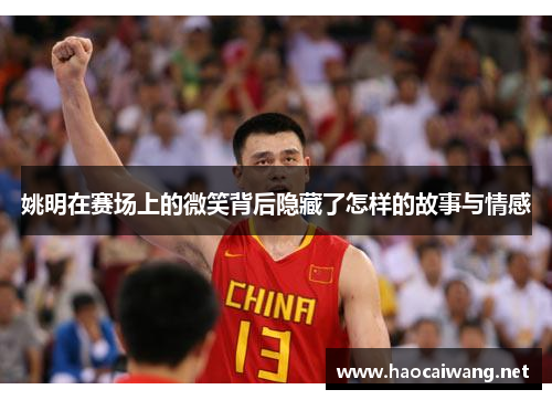 姚明在赛场上的微笑背后隐藏了怎样的故事与情感