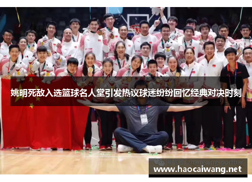 姚明死敌入选篮球名人堂引发热议球迷纷纷回忆经典对决时刻