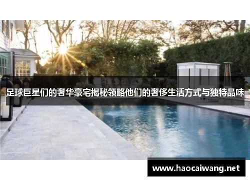 足球巨星们的奢华豪宅揭秘领略他们的奢侈生活方式与独特品味