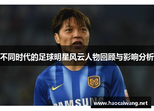 不同时代的足球明星风云人物回顾与影响分析