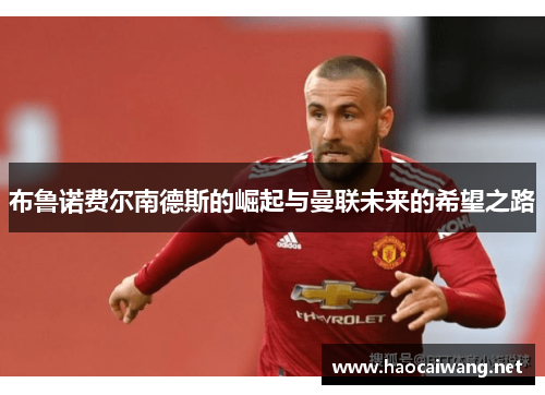 布鲁诺费尔南德斯的崛起与曼联未来的希望之路