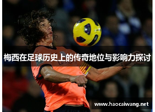 梅西在足球历史上的传奇地位与影响力探讨