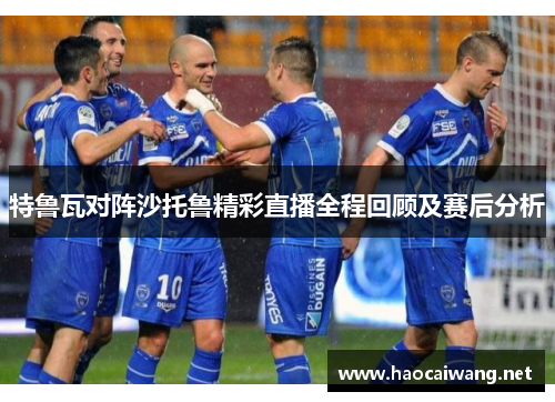 特鲁瓦对阵沙托鲁精彩直播全程回顾及赛后分析