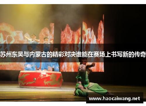 苏州东吴与内蒙古的精彩对决谁能在赛场上书写新的传奇